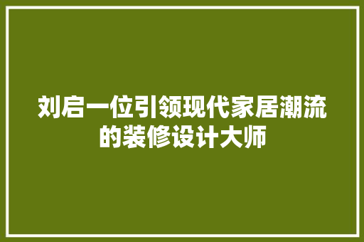刘启一位引领现代家居潮流的装修设计大师