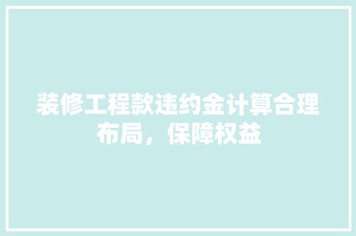装修工程款违约金计算合理布局，保障权益