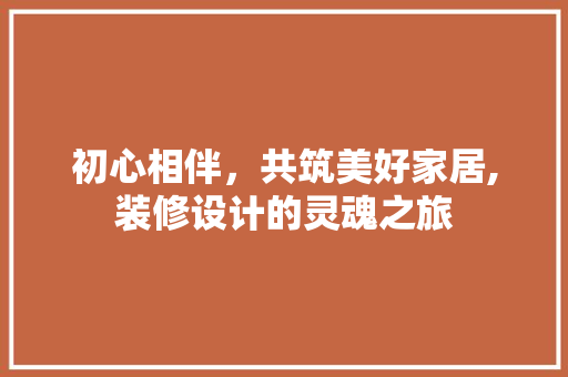 初心相伴，共筑美好家居,装修设计的灵魂之旅
