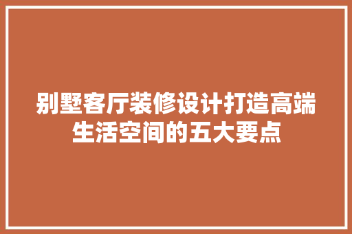 别墅客厅装修设计打造高端生活空间的五大要点