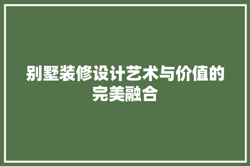 别墅装修设计艺术与价值的完美融合