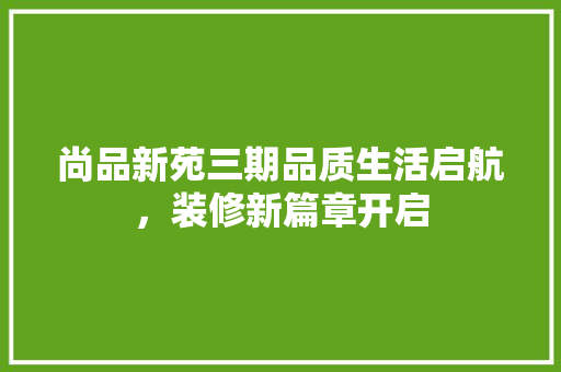 尚品新苑三期品质生活启航，装修新篇章开启