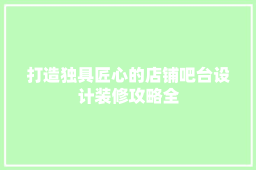 打造独具匠心的店铺吧台设计装修攻略全