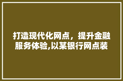 打造现代化网点，提升金融服务体验,以某银行网点装修设计为例