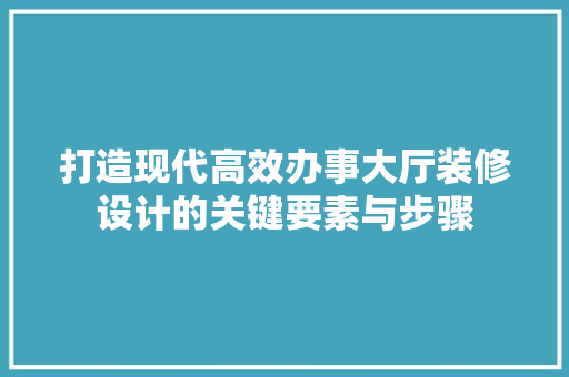 打造现代高效办事大厅装修设计的关键要素与步骤