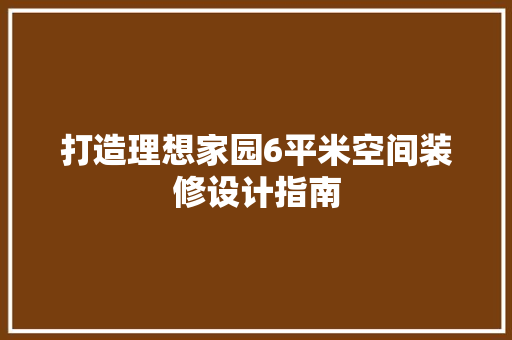 打造理想家园6平米空间装修设计指南