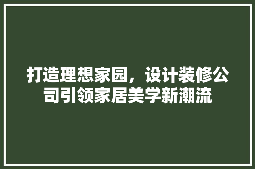 打造理想家园，设计装修公司引领家居美学新潮流