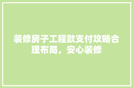 装修房子工程款支付攻略合理布局，安心装修