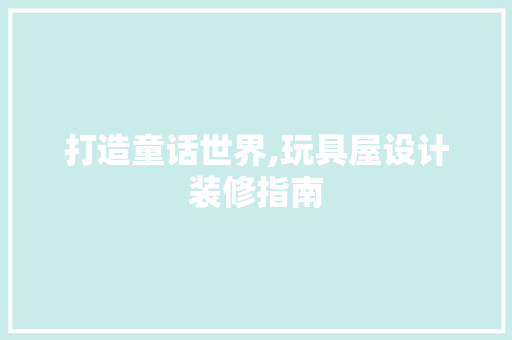 打造童话世界,玩具屋设计装修指南