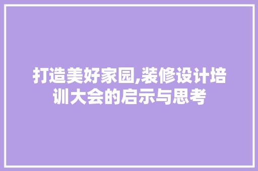 打造美好家园,装修设计培训大会的启示与思考