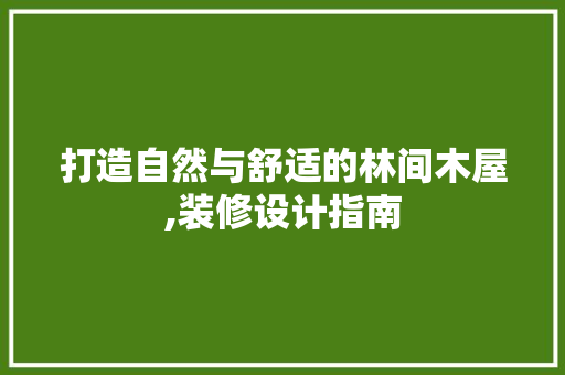 打造自然与舒适的林间木屋,装修设计指南