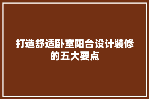 打造舒适卧室阳台设计装修的五大要点