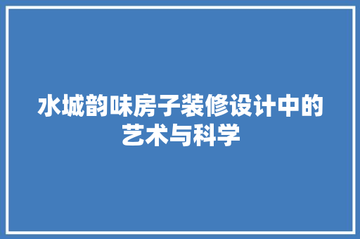 水城韵味房子装修设计中的艺术与科学