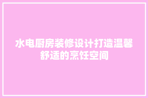 水电厨房装修设计打造温馨舒适的烹饪空间