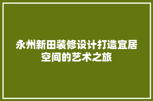 永州新田装修设计打造宜居空间的艺术之旅