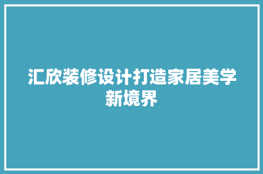 汇欣装修设计打造家居美学新境界