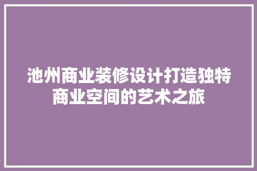 池州商业装修设计打造独特商业空间的艺术之旅