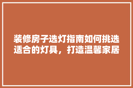 装修房子选灯指南如何挑选适合的灯具，打造温馨家居环境