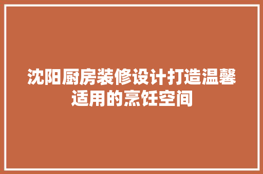 沈阳厨房装修设计打造温馨适用的烹饪空间