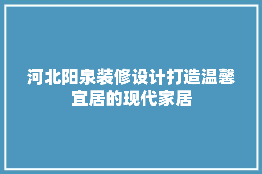河北阳泉装修设计打造温馨宜居的现代家居