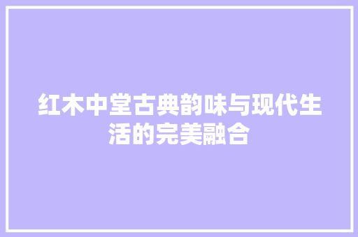 红木中堂古典韵味与现代生活的完美融合