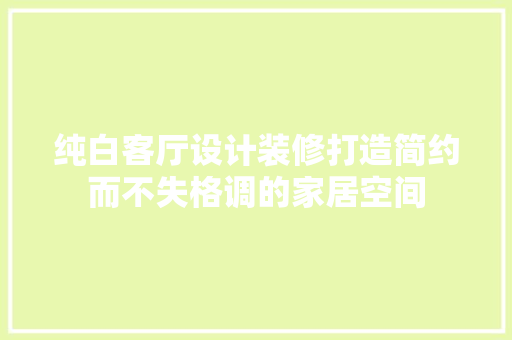 纯白客厅设计装修打造简约而不失格调的家居空间