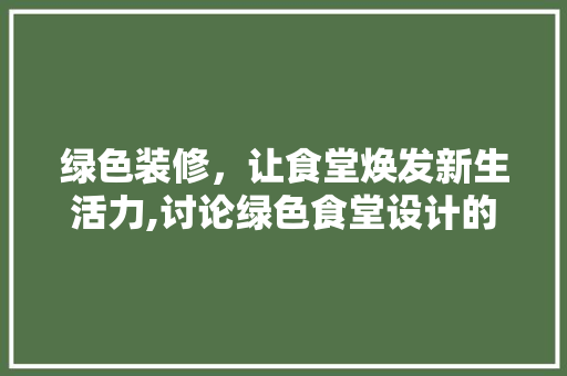 绿色装修，让食堂焕发新生活力,讨论绿色食堂设计的重要与实施步骤