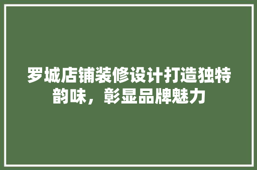 罗城店铺装修设计打造独特韵味，彰显品牌魅力