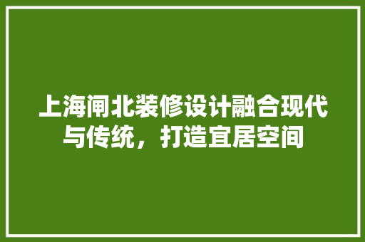 上海闸北装修设计融合现代与传统，打造宜居空间