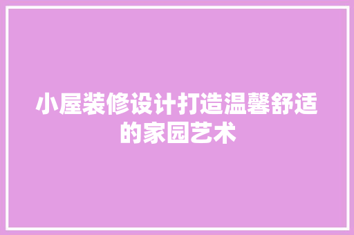小屋装修设计打造温馨舒适的家园艺术