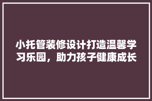 小托管装修设计打造温馨学习乐园，助力孩子健康成长