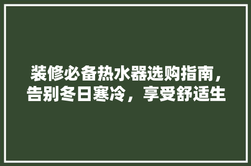 装修必备热水器选购指南，告别冬日寒冷，享受舒适生活