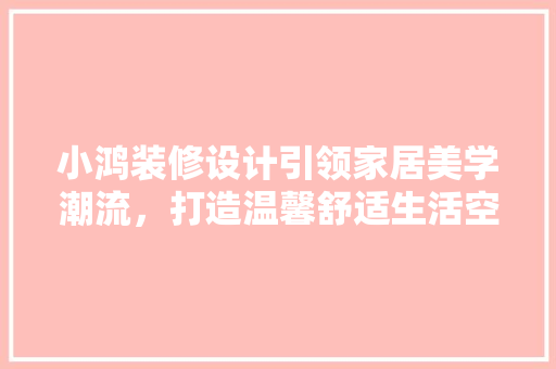 小鸿装修设计引领家居美学潮流，打造温馨舒适生活空间