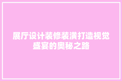 展厅设计装修装潢打造视觉盛宴的奥秘之路