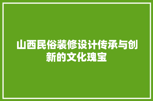 山西民俗装修设计传承与创新的文化瑰宝