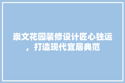 崇文花园装修设计匠心独运，打造现代宜居典范