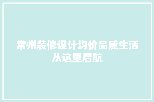 常州装修设计均价品质生活从这里启航