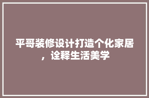 平哥装修设计打造个化家居，诠释生活美学