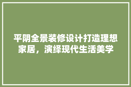 平阴全景装修设计打造理想家居，演绎现代生活美学