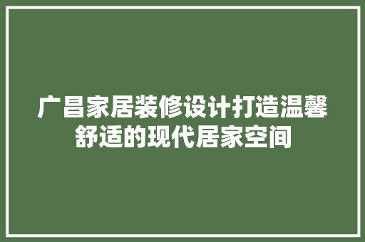 广昌家居装修设计打造温馨舒适的现代居家空间