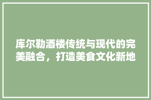 库尔勒酒楼传统与现代的完美融合，打造美食文化新地标