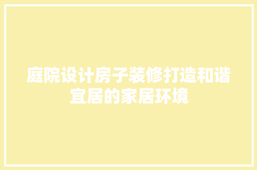 庭院设计房子装修打造和谐宜居的家居环境
