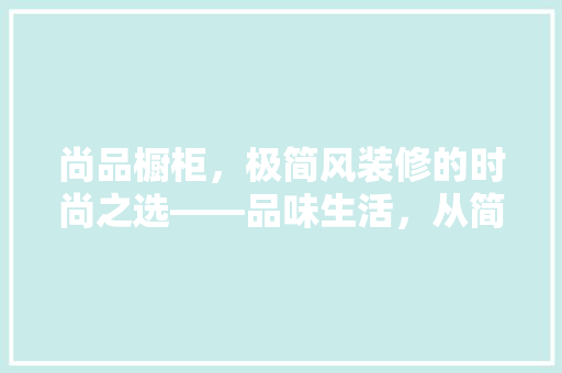尚品橱柜，极简风装修的时尚之选——品味生活，从简约开始