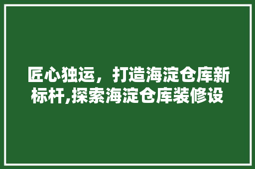 匠心独运，打造海淀仓库新标杆,探索海淀仓库装修设计之路
