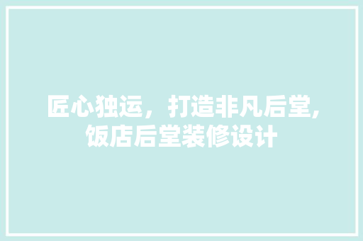 匠心独运，打造非凡后堂,饭店后堂装修设计