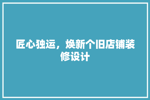 匠心独运，焕新个旧店铺装修设计