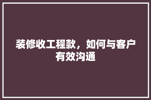 装修收工程款，如何与客户有效沟通