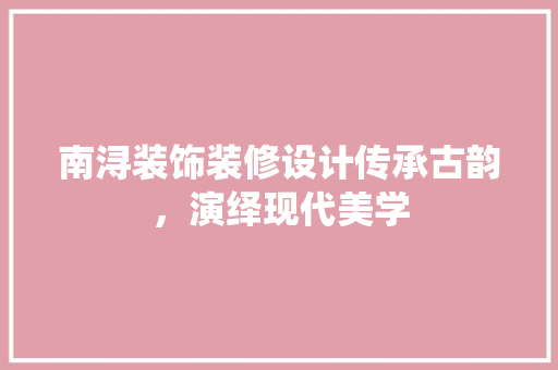 南浔装饰装修设计传承古韵，演绎现代美学