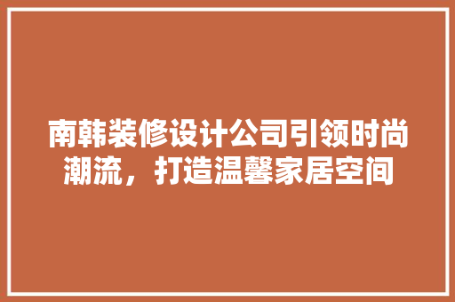 南韩装修设计公司引领时尚潮流，打造温馨家居空间