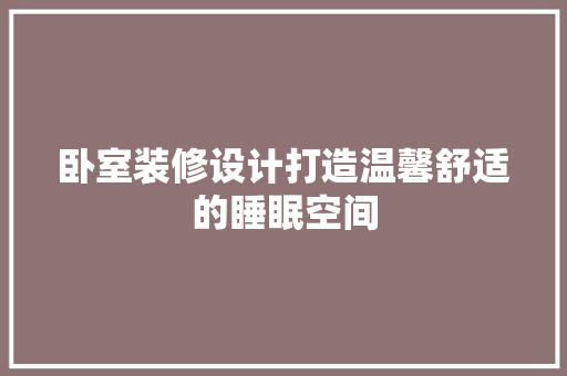 卧室装修设计打造温馨舒适的睡眠空间